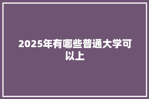 2025年有哪些普通大学可以上