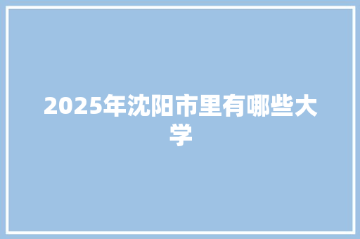 2025年沈阳市里有哪些大学