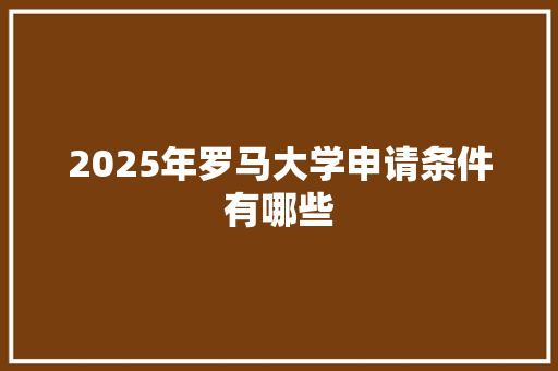 2025年罗马大学申请条件有哪些