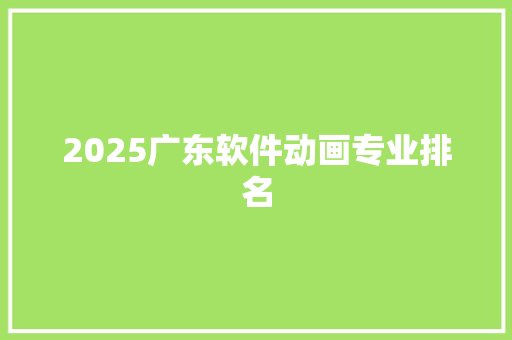 2025广东软件动画专业排名 生活感悟