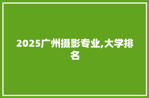 2025广州摄影专业,大学排名
