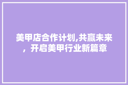 美甲店合作计划,共赢未来，开启美甲行业新篇章