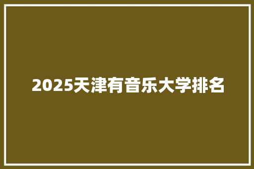 2025天津有音乐大学排名