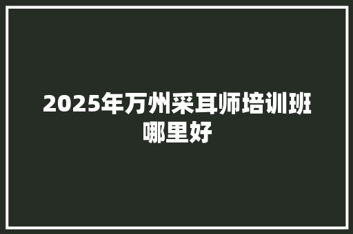 2025年万州采耳师培训班哪里好