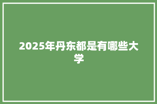 2025年丹东都是有哪些大学 生活随笔