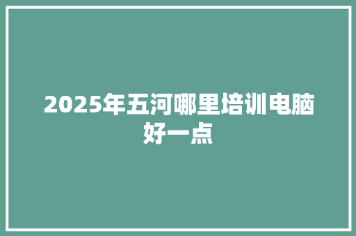 2025年五河哪里培训电脑好一点 生活随笔