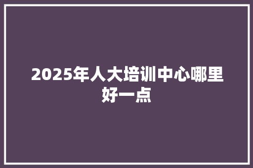 2025年人大培训中心哪里好一点