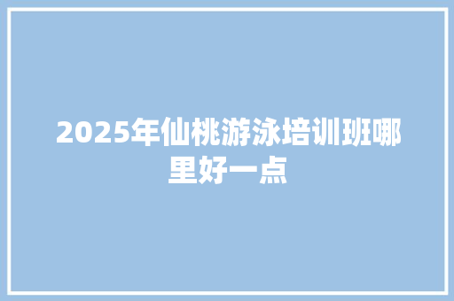 2025年仙桃游泳培训班哪里好一点 工作总结