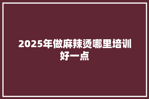 2025年做麻辣烫哪里培训好一点