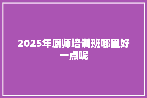 2025年厨师培训班哪里好一点呢