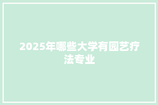 2025年哪些大学有园艺疗法专业 工作报告