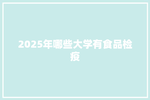 2025年哪些大学有食品检疫 生活类