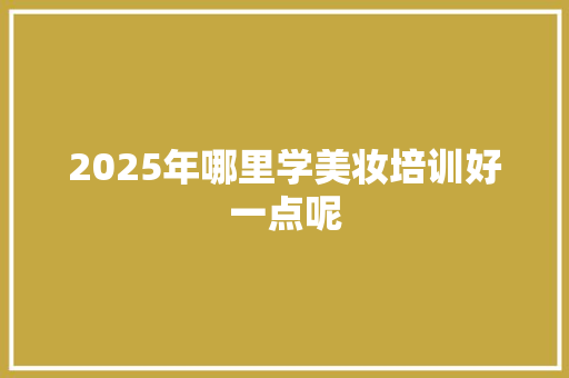 2025年哪里学美妆培训好一点呢