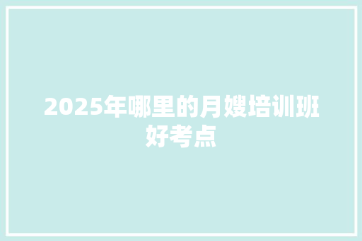 2025年哪里的月嫂培训班好考点 特写稿