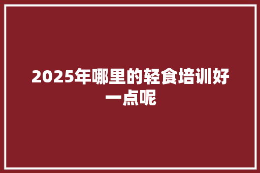 2025年哪里的轻食培训好一点呢 工作类