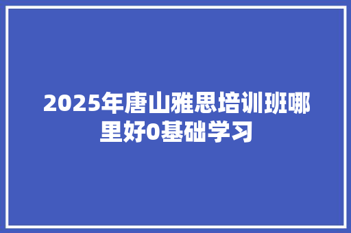 2025年唐山雅思培训班哪里好0基础学习