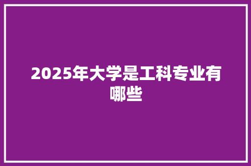 2025年大学是工科专业有哪些