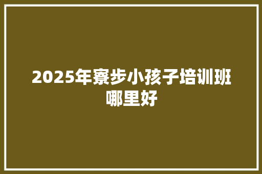 2025年寮步小孩子培训班哪里好 生活随笔