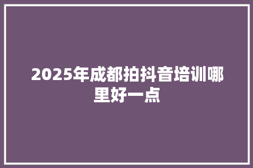 2025年成都拍抖音培训哪里好一点