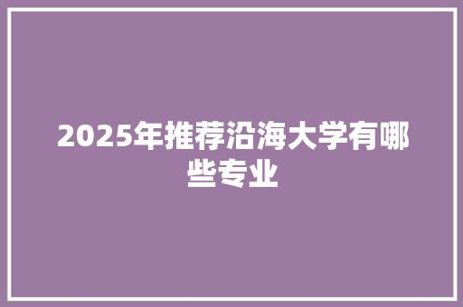 2025年推荐沿海大学有哪些专业 生活随笔