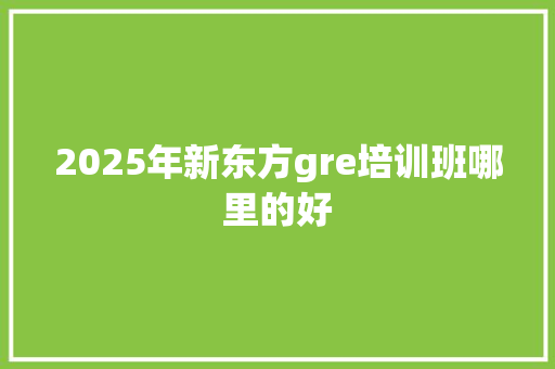 2025年新东方gre培训班哪里的好