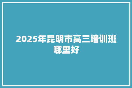 2025年昆明市高三培训班哪里好 工作报告