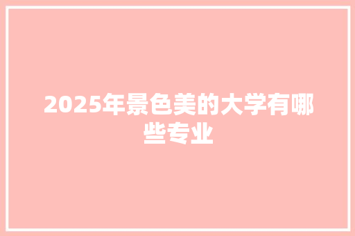 2025年景色美的大学有哪些专业
