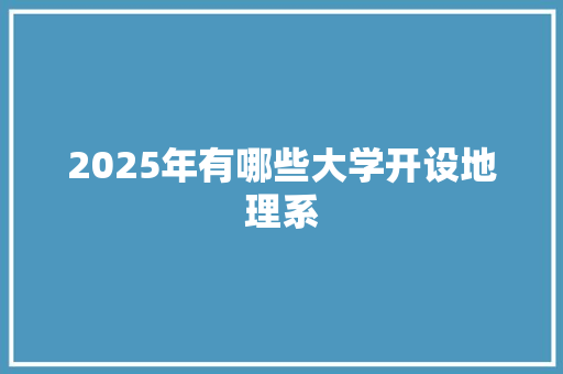 2025年有哪些大学开设地理系 生活随笔