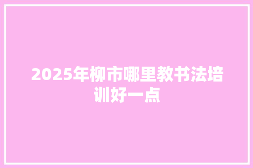2025年柳市哪里教书法培训好一点