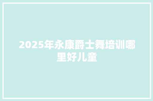 2025年永康爵士舞培训哪里好儿童 生活感悟