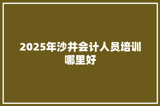 2025年沙井会计人员培训哪里好