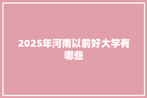 2025年河南以前好大学有哪些