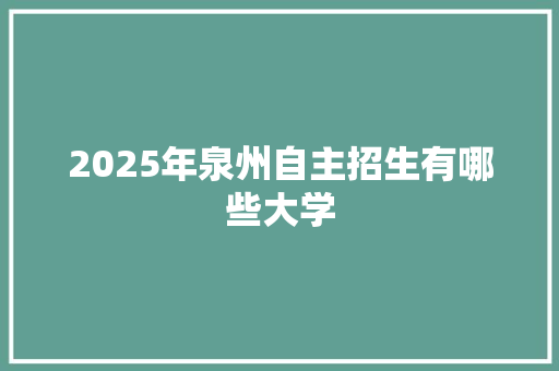 2025年泉州自主招生有哪些大学 商业文稿