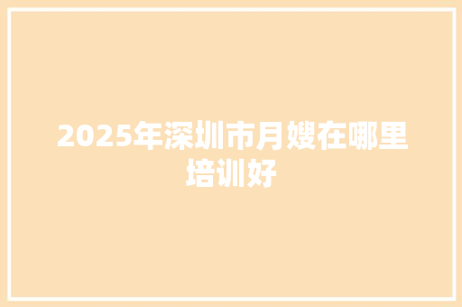 2025年深圳市月嫂在哪里培训好