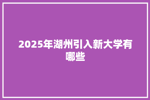 2025年湖州引入新大学有哪些