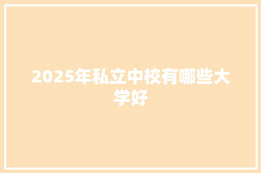 2025年私立中校有哪些大学好 商业文稿