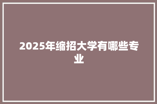 2025年缩招大学有哪些专业 工作报告