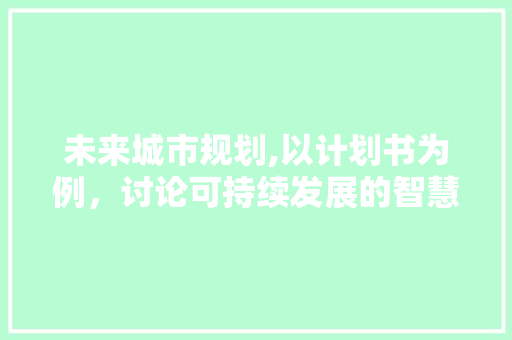 未来城市规划,以计划书为例，讨论可持续发展的智慧之路
