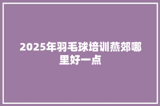 2025年羽毛球培训燕郊哪里好一点