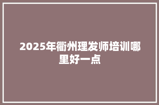 2025年衢州理发师培训哪里好一点