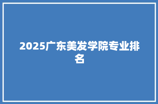 2025广东美发学院专业排名