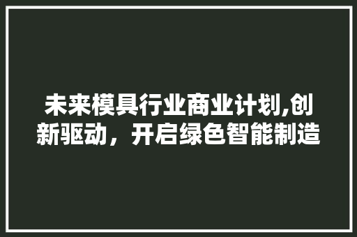 未来模具行业商业计划,创新驱动，开启绿色智能制造新时代