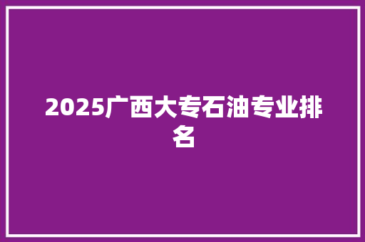 2025广西大专石油专业排名 生活类