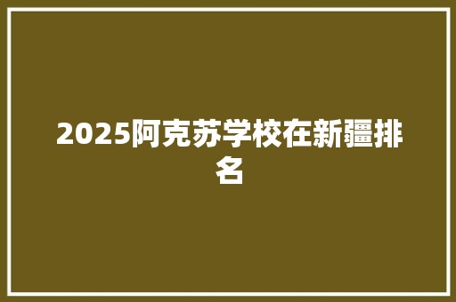 2025阿克苏学校在新疆排名 生活感悟