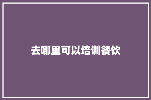 去哪里可以培训餐饮 工作类