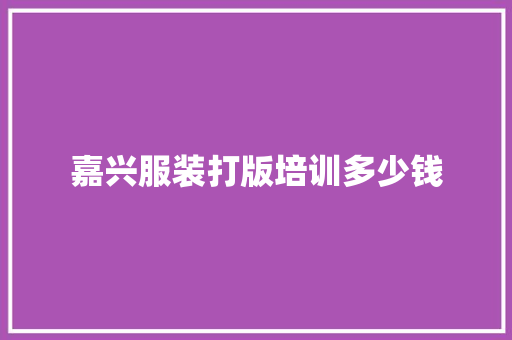 嘉兴服装打版培训多少钱 生活类