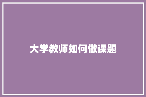 大学教师如何做课题 生活类