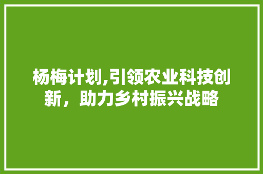 杨梅计划,引领农业科技创新，助力乡村振兴战略