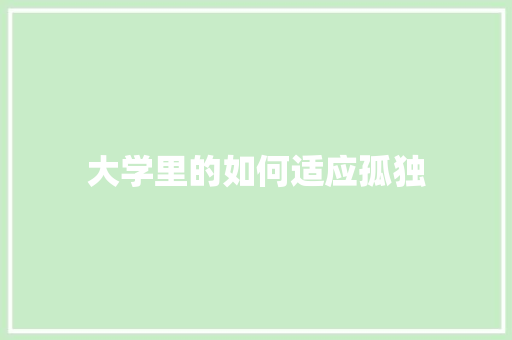 大学里的如何适应孤独 生活感悟 大学里的如何适应孤独 生活感悟