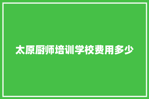 太原厨师培训学校费用多少 工作总结